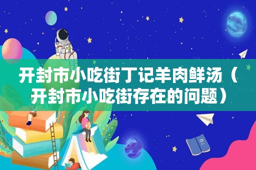 开封市小吃街丁记羊肉鲜汤（开封市小吃街存在的问题）