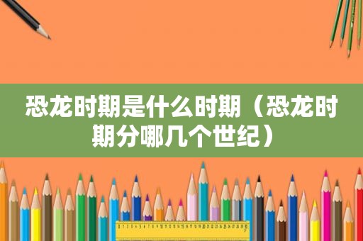 恐龙时期是什么时期（恐龙时期分哪几个世纪）