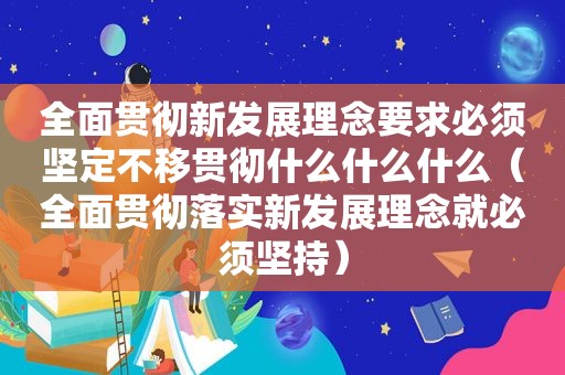 全面贯彻新发展理念要求必须坚定不移贯彻什么什么什么（全面贯彻落实新发展理念就必须坚持）