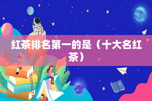 红茶排名第一的是（十大名红茶）