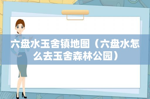 六盘水玉舍镇地图（六盘水怎么去玉舍森林公园）