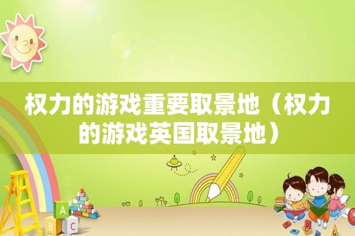 权力的游戏重要取景地（权力的游戏英国取景地）