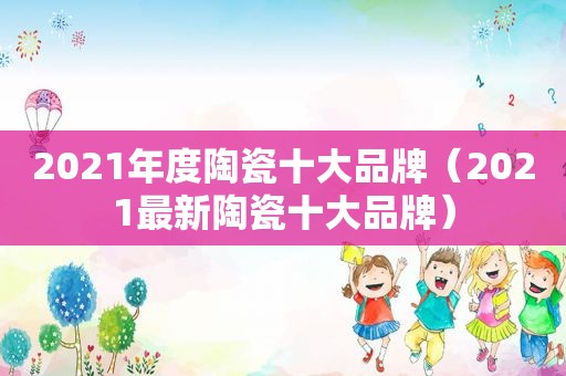 2021年度陶瓷十大品牌（2021最新陶瓷十大品牌）