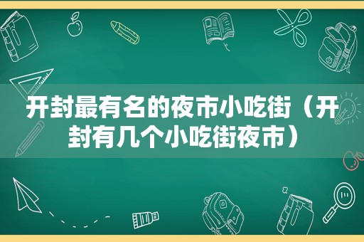 开封最有名的夜市小吃街（开封有几个小吃街夜市）