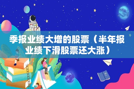 季报业绩大增的股票（半年报业绩下滑股票还大涨）