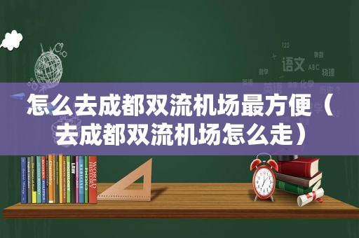 怎么去成都双流机场最方便（去成都双流机场怎么走）