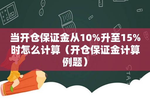 当开仓保证金从10%升至15%时怎么计算（开仓保证金计算例题）