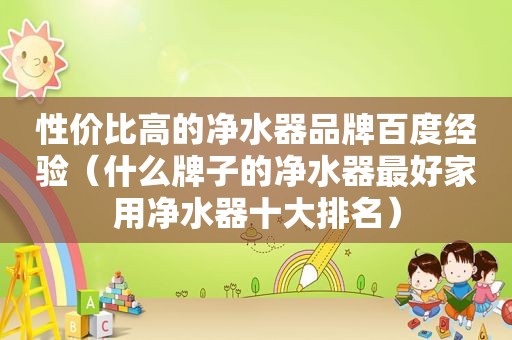 性价比高的净水器品牌百度经验（什么牌子的净水器最好家用净水器十大排名）