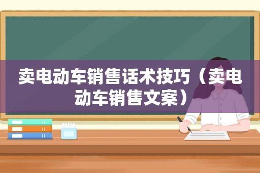 卖电动车销售话术技巧（卖电动车销售文案）