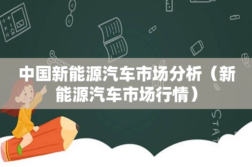 中国新能源汽车市场分析（新能源汽车市场行情）