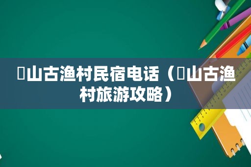 簕山古渔村民宿电话（簕山古渔村旅游攻略）