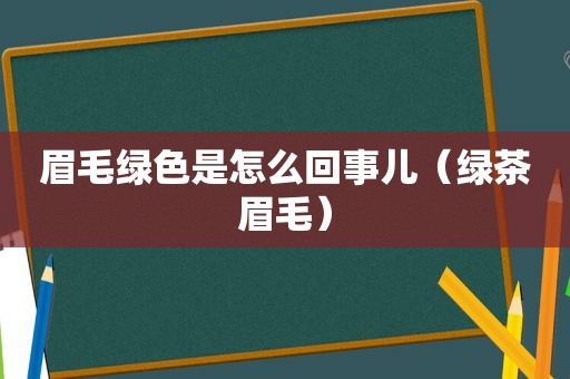 眉毛绿色是怎么回事儿（绿茶眉毛）