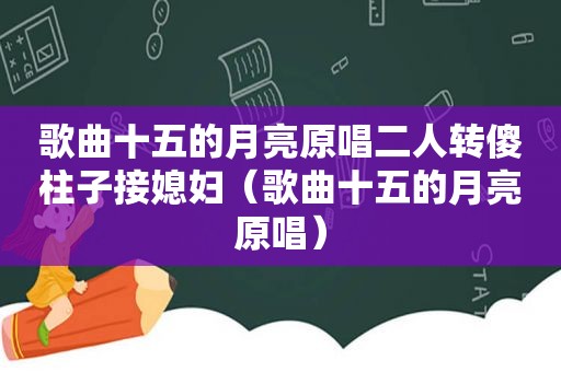 歌曲十五的月亮原唱二人转傻柱子接媳妇（歌曲十五的月亮原唱）