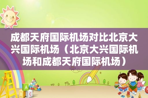 成都天府国际机场对比北京大兴国际机场（北京大兴国际机场和成都天府国际机场）