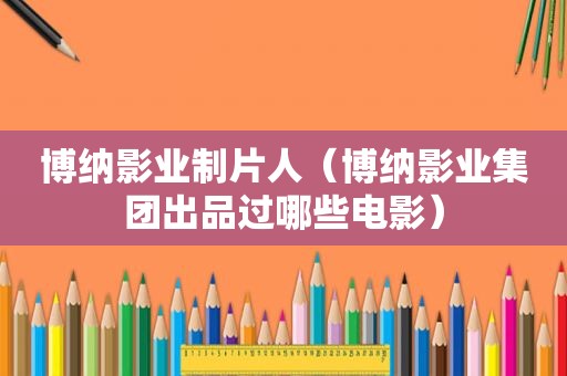 博纳影业制片人（博纳影业集团出品过哪些电影）