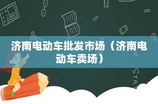 济南电动车批发市场（济南电动车卖场）