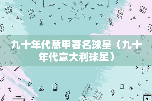 九十年代意甲著名球星（九十年代意大利球星）