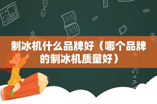 制冰机什么品牌好（哪个品牌的制冰机质量好）
