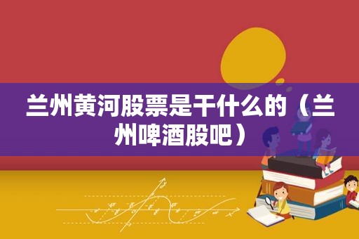  *** 黄河股票是干什么的（ *** 啤酒股吧）