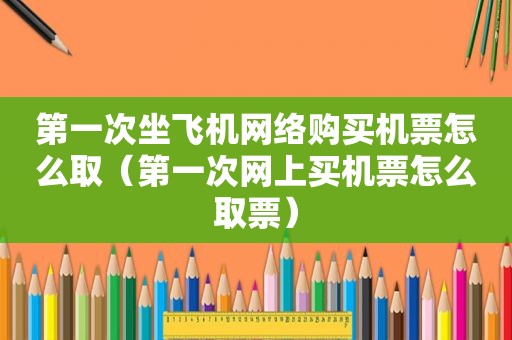 第一次坐飞机网络购买机票怎么取（第一次网上买机票怎么取票）