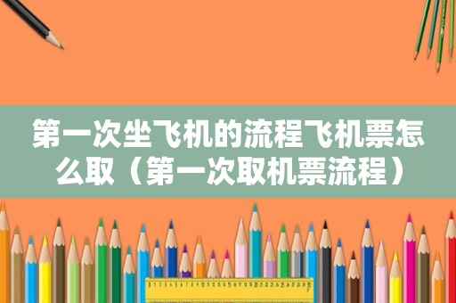第一次坐飞机的流程飞机票怎么取（第一次取机票流程）