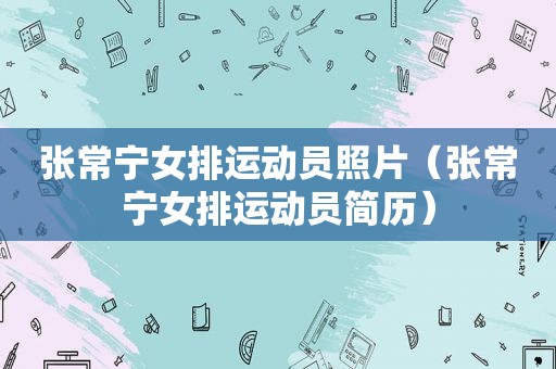 张常宁女排运动员照片（张常宁女排运动员简历）