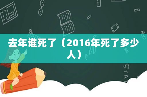 去年谁死了（2016年死了多少人）