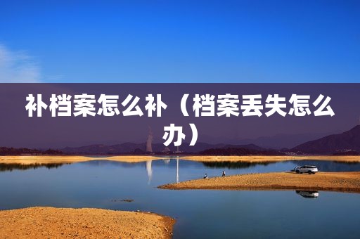 补档案怎么补（档案丢失怎么办）