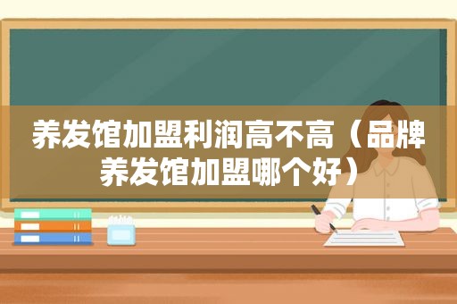养发馆加盟利润高不高（品牌养发馆加盟哪个好）