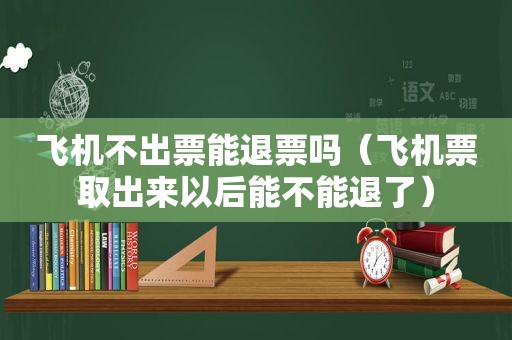 飞机不出票能退票吗（飞机票取出来以后能不能退了）