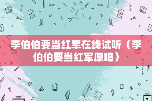 李伯伯要当红军在线试听（李伯伯要当红军原唱）
