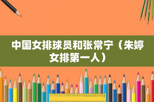 中国女排球员和张常宁（朱婷女排第一人）