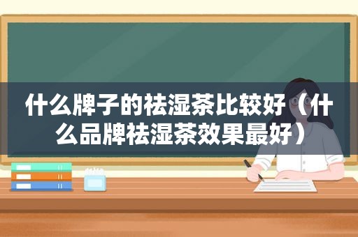 什么牌子的祛湿茶比较好（什么品牌祛湿茶效果最好）