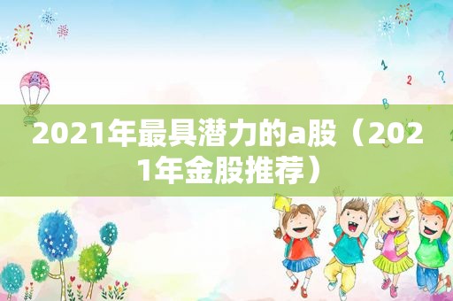 2021年最具潜力的a股（2021年金股推荐）