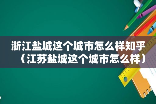 浙江盐城这个城市怎么样知乎（江苏盐城这个城市怎么样）