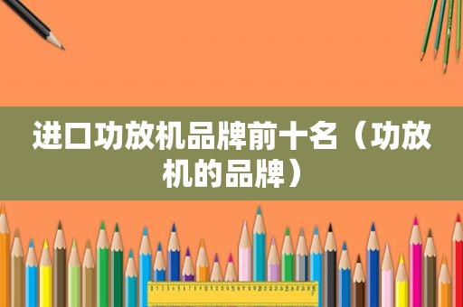 进口功放机品牌前十名（功放机的品牌）