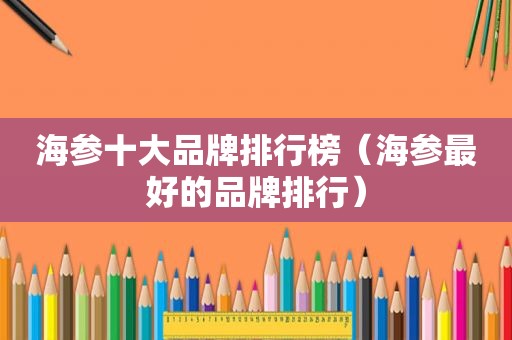 海参十大品牌排行榜（海参最好的品牌排行）
