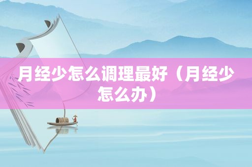 月经少怎么调理最好（月经少怎么办）