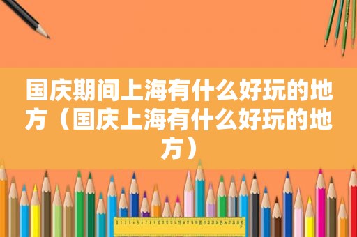 国庆期间上海有什么好玩的地方（国庆上海有什么好玩的地方）