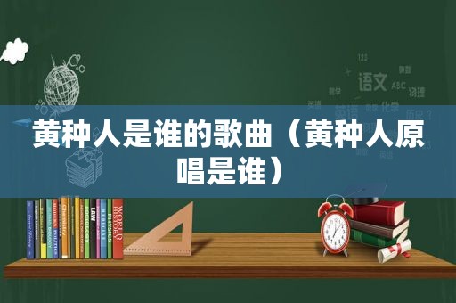 黄种人是谁的歌曲（黄种人原唱是谁）