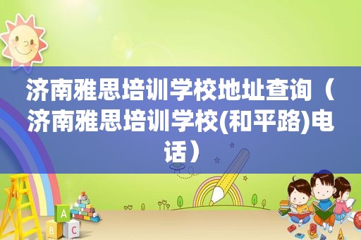 济南雅思培训学校地址查询（济南雅思培训学校(和平路)电话）