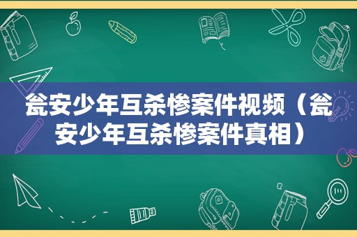 瓮安少年互杀惨案件视频（瓮安少年互杀惨案件真相）
