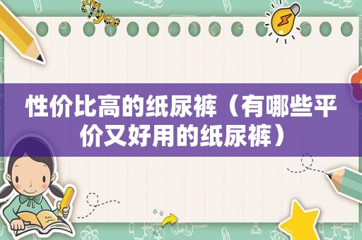 性价比高的纸尿裤（有哪些平价又好用的纸尿裤）