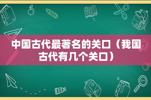 中国古代最著名的关口（我国古代有几个关口）