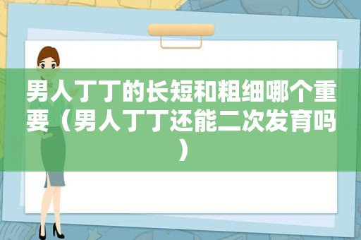 男人丁丁的长短和粗细哪个重要（男人丁丁还能二次发育吗）