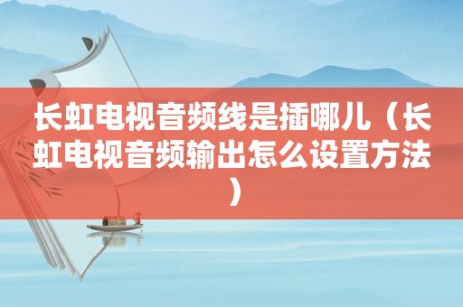 长虹电视音频线是插哪儿（长虹电视音频输出怎么设置方法）