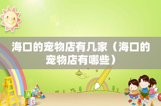 海口的宠物店有几家（海口的宠物店有哪些）
