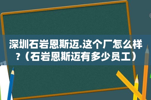 深圳石岩恩斯迈.这个厂怎么样?（石岩恩斯迈有多少员工）