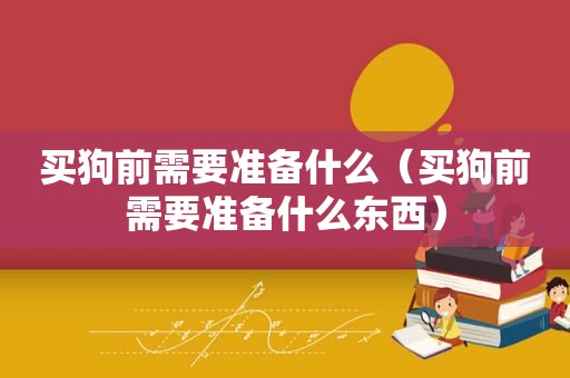 买狗前需要准备什么（买狗前需要准备什么东西）