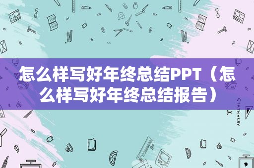怎么样写好年终总结PPT（怎么样写好年终总结报告）